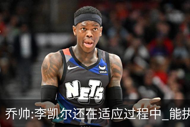 乔帅:李凯尔还在适应过程中 能执教他真的很棒