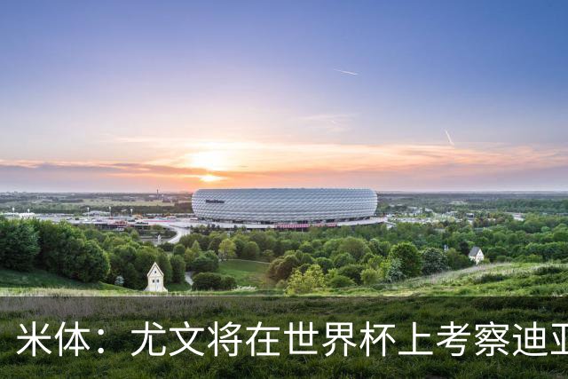 米体：尤文将在世界杯上考察迪亚斯，球员可能不在皇马计划内